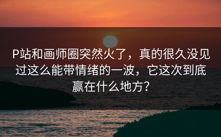 P站和画师圈突然火了,真的很久没见过这么能带情绪的一波,它这次到底赢在什么地方?-第1张图片-p站助手短视频 - p站搬运工影视网 P站和画师圈突然火了,真的很久没见过这么能带情绪的一波,它这次到底赢在什么地方?-第1张图片-p站助手短视频 - p站搬运工影视网
