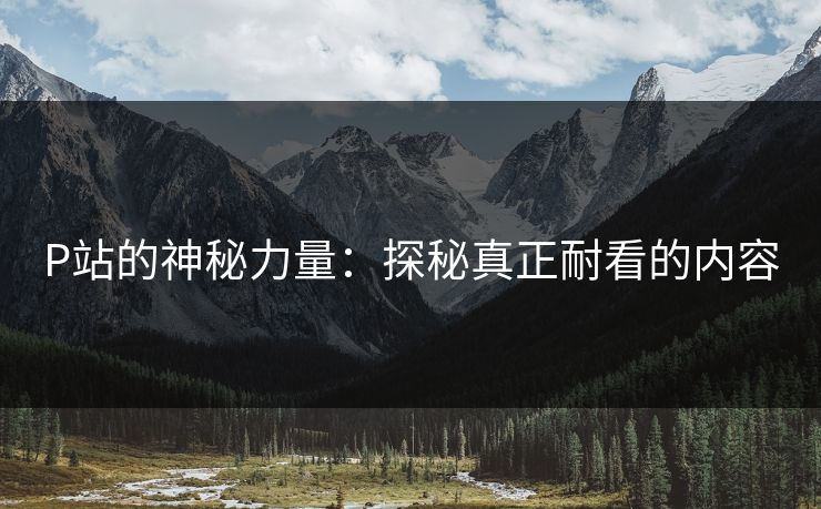 P站的神秘力量：探秘真正耐看的内容-第1张图片-p站助手短视频 - p站搬运工影视网
