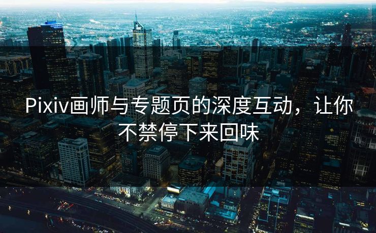 Pixiv画师与专题页的深度互动,让你不禁停下来回味-第1张图片-p站助手短视频 - p站搬运工影视网 Pixiv画师与专题页的深度互动,让你不禁停下来回味-第1张图片-p站助手短视频 - p站搬运工影视网