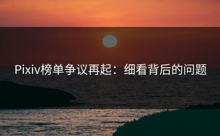 Pixiv榜单争议再起:细看背后的问题-第1张图片-p站助手短视频 - p站搬运工影视网 Pixiv榜单争议再起:细看背后的问题-第1张图片-p站助手短视频 - p站搬运工影视网