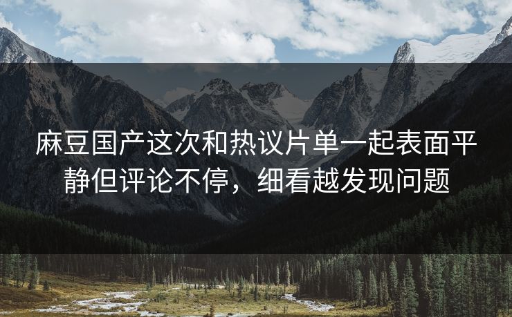 麻豆国产这次和热议片单一起表面平静但评论不停,细看越发现问题-第1张图片-p站助手短视频 - p站搬运工影视网 麻豆国产这次和热议片单一起表面平静但评论不停,细看越发现问题-第1张图片-p站助手短视频 - p站搬运工影视网